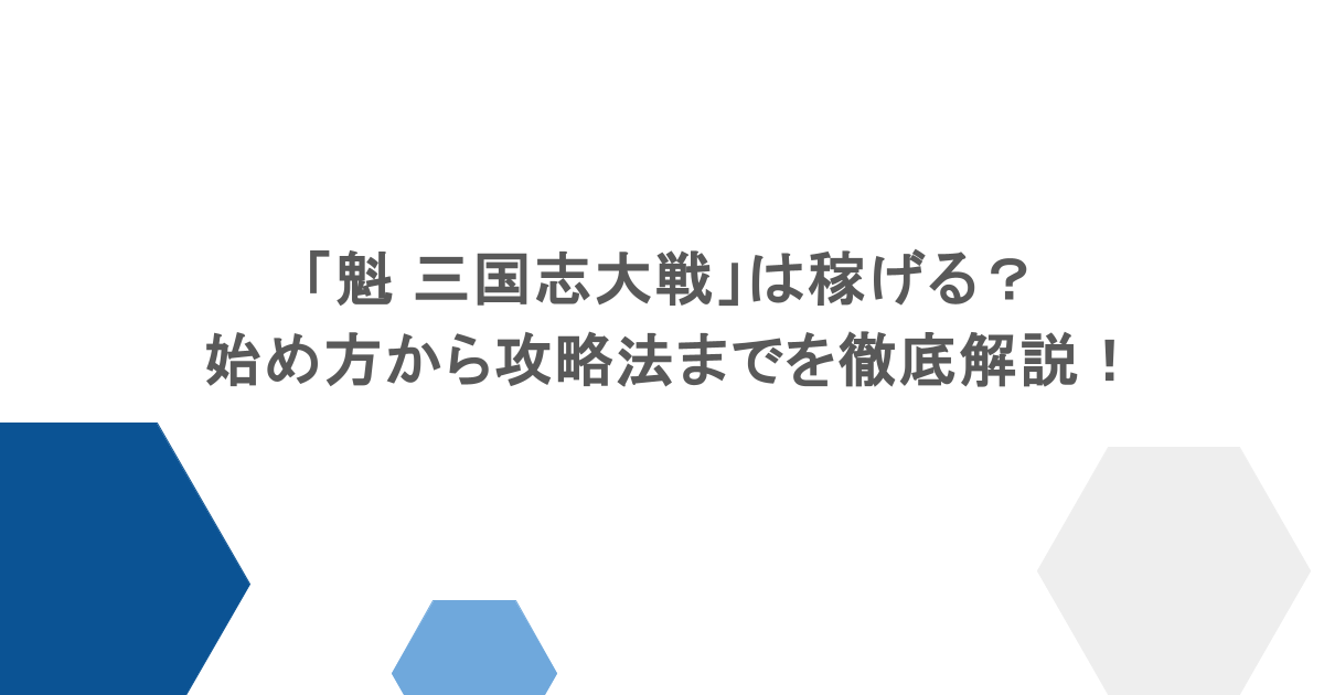 「魁 三国志大戦」は稼げる？始め方から攻略法までを徹底解説！
