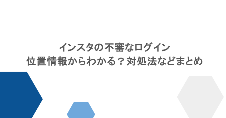 インスタの不審なログインは位置情報からわかる？対処法などまとめ